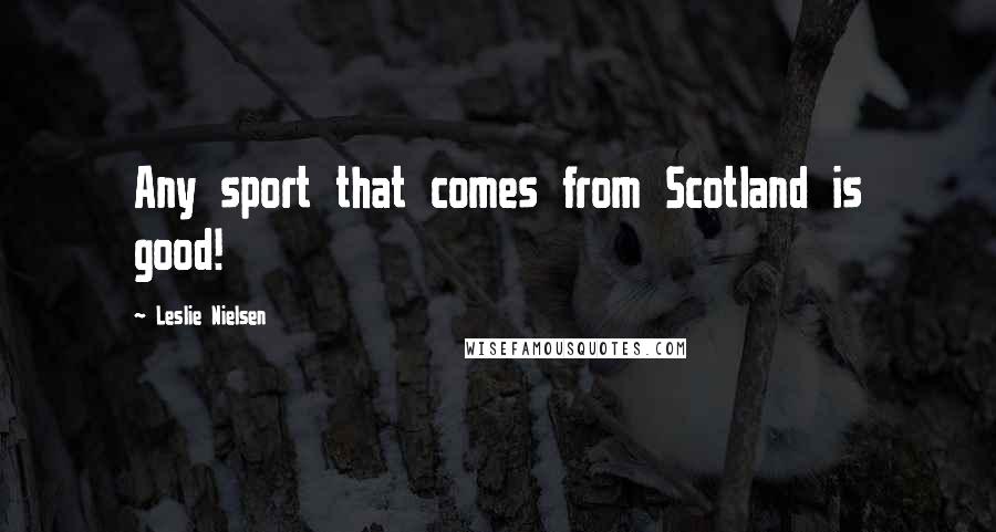 Leslie Nielsen Quotes: Any sport that comes from Scotland is good!
