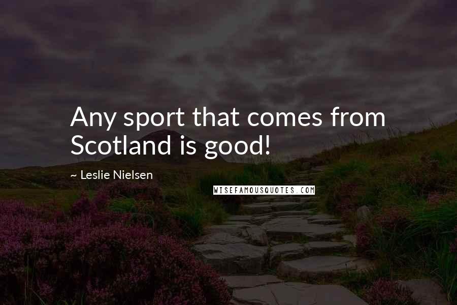 Leslie Nielsen Quotes: Any sport that comes from Scotland is good!