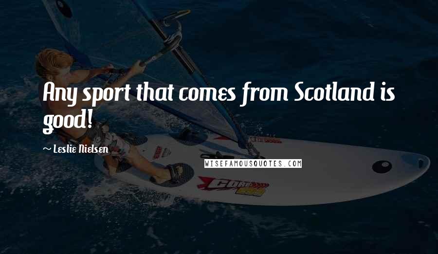 Leslie Nielsen Quotes: Any sport that comes from Scotland is good!