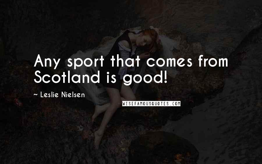 Leslie Nielsen Quotes: Any sport that comes from Scotland is good!