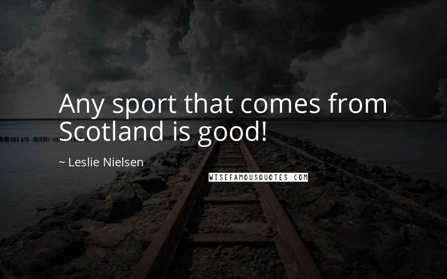 Leslie Nielsen Quotes: Any sport that comes from Scotland is good!