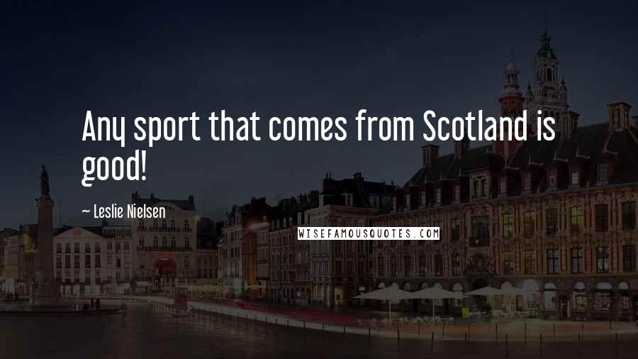 Leslie Nielsen Quotes: Any sport that comes from Scotland is good!