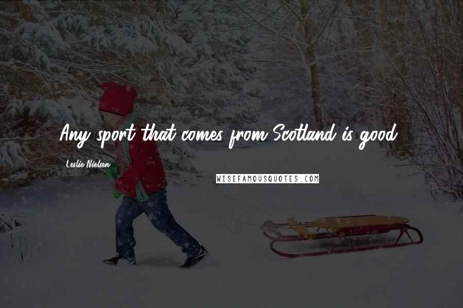 Leslie Nielsen Quotes: Any sport that comes from Scotland is good!