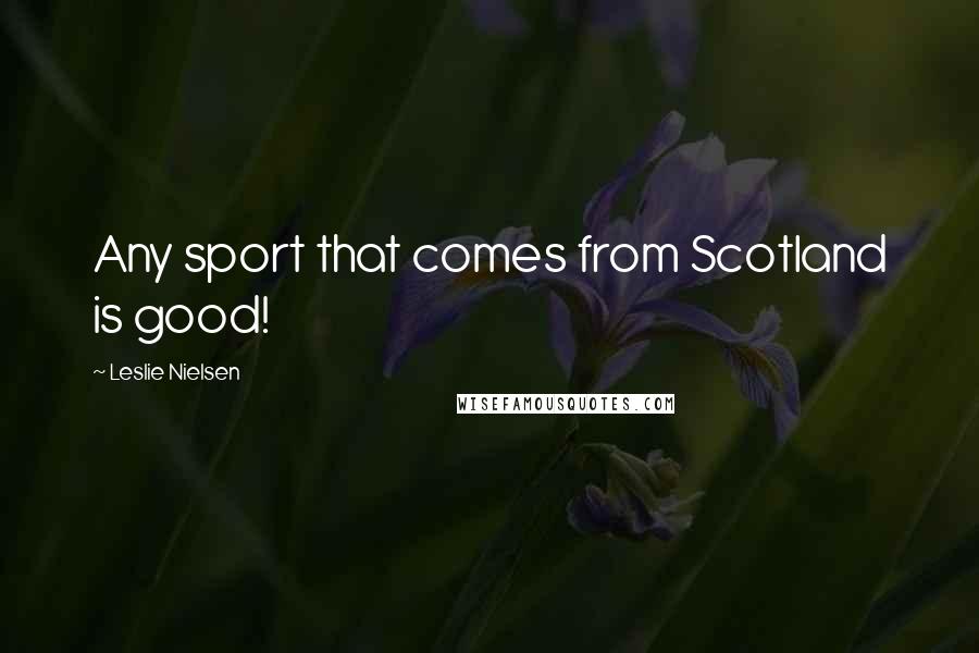 Leslie Nielsen Quotes: Any sport that comes from Scotland is good!