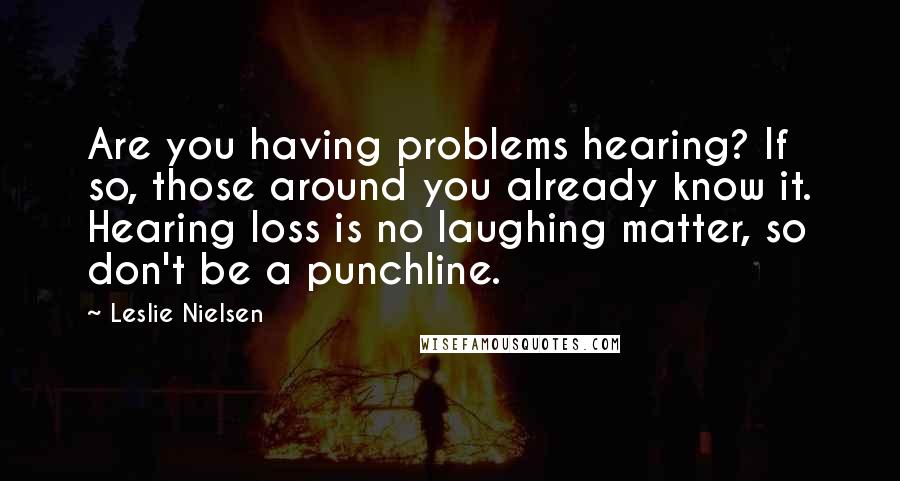 Leslie Nielsen Quotes: Are you having problems hearing? If so, those around you already know it. Hearing loss is no laughing matter, so don't be a punchline.