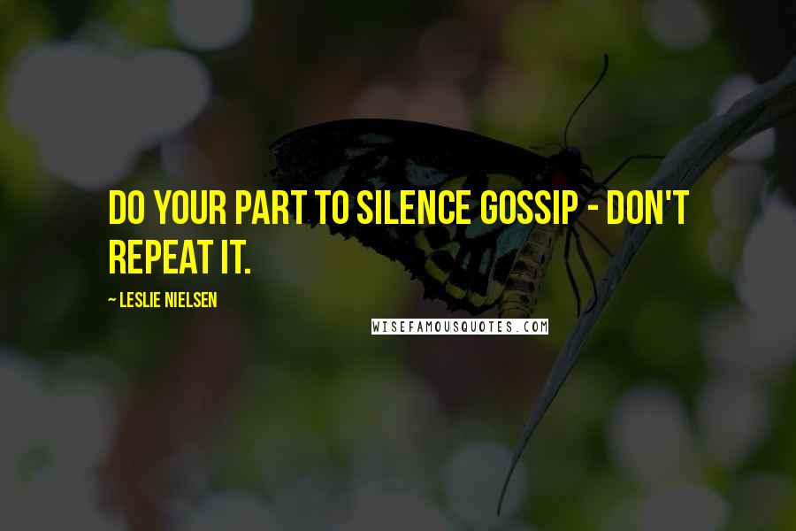 Leslie Nielsen Quotes: Do your part to silence gossip - don't repeat it.