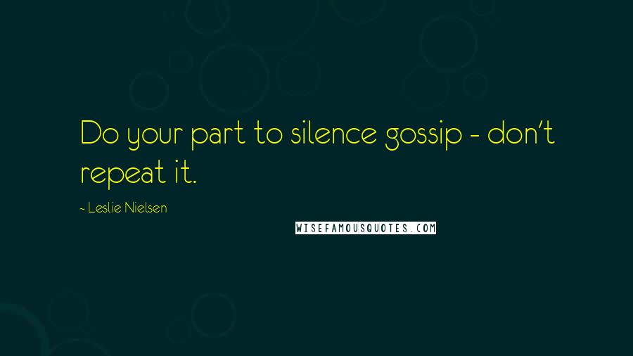 Leslie Nielsen Quotes: Do your part to silence gossip - don't repeat it.
