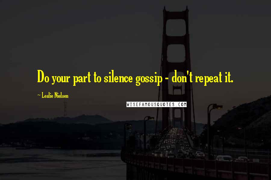 Leslie Nielsen Quotes: Do your part to silence gossip - don't repeat it.