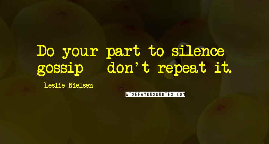 Leslie Nielsen Quotes: Do your part to silence gossip - don't repeat it.