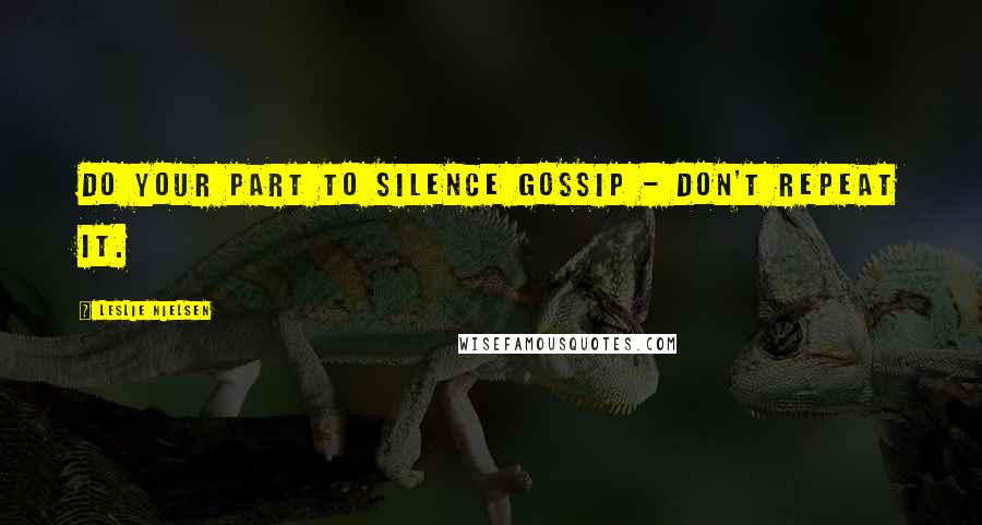 Leslie Nielsen Quotes: Do your part to silence gossip - don't repeat it.