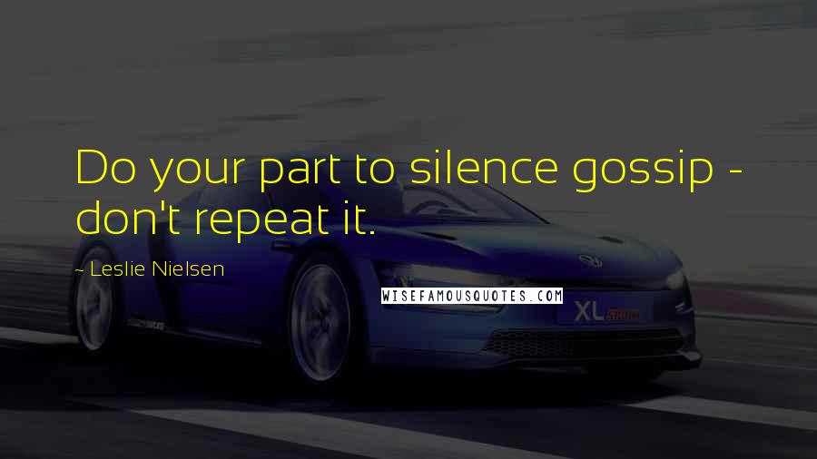 Leslie Nielsen Quotes: Do your part to silence gossip - don't repeat it.