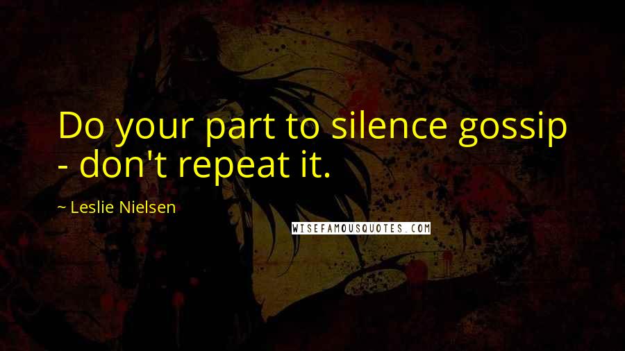 Leslie Nielsen Quotes: Do your part to silence gossip - don't repeat it.