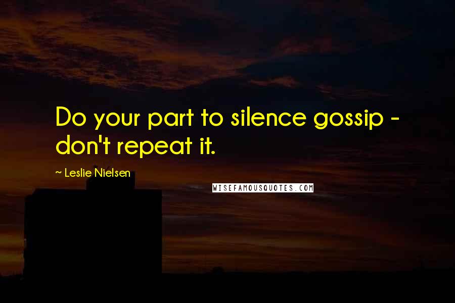 Leslie Nielsen Quotes: Do your part to silence gossip - don't repeat it.