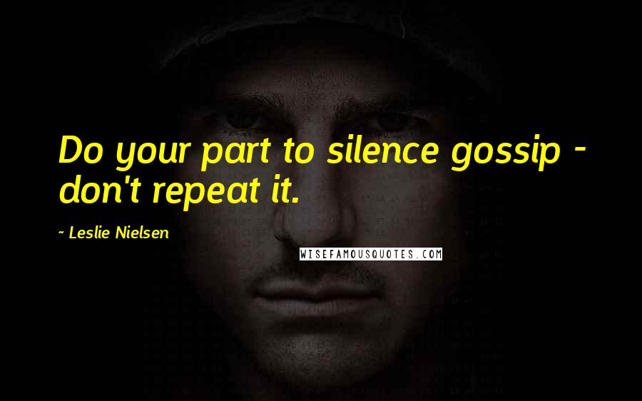 Leslie Nielsen Quotes: Do your part to silence gossip - don't repeat it.