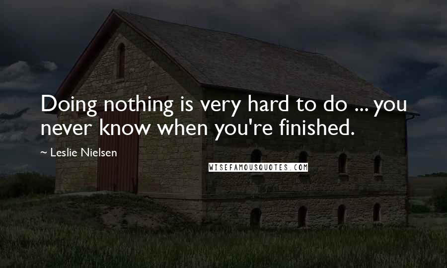 Leslie Nielsen Quotes: Doing nothing is very hard to do ... you never know when you're finished.