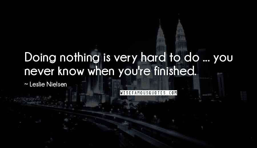 Leslie Nielsen Quotes: Doing nothing is very hard to do ... you never know when you're finished.