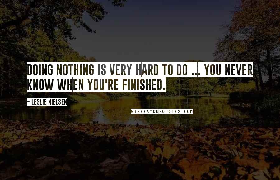 Leslie Nielsen Quotes: Doing nothing is very hard to do ... you never know when you're finished.
