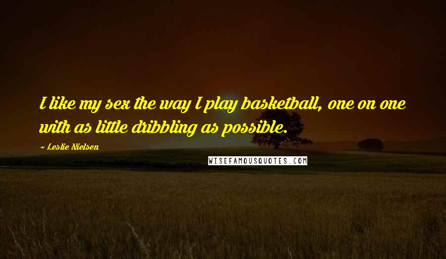 Leslie Nielsen Quotes: I like my sex the way I play basketball, one on one with as little dribbling as possible.