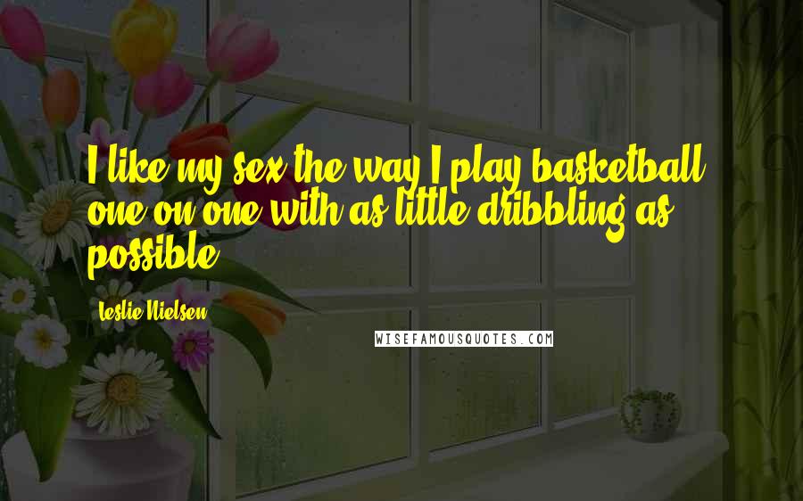 Leslie Nielsen Quotes: I like my sex the way I play basketball, one on one with as little dribbling as possible.