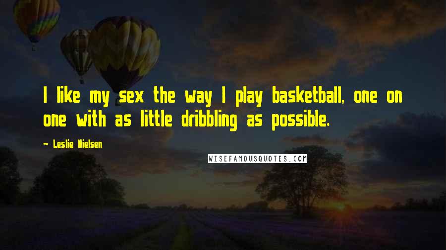 Leslie Nielsen Quotes: I like my sex the way I play basketball, one on one with as little dribbling as possible.