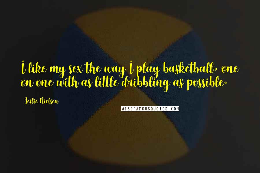 Leslie Nielsen Quotes: I like my sex the way I play basketball, one on one with as little dribbling as possible.