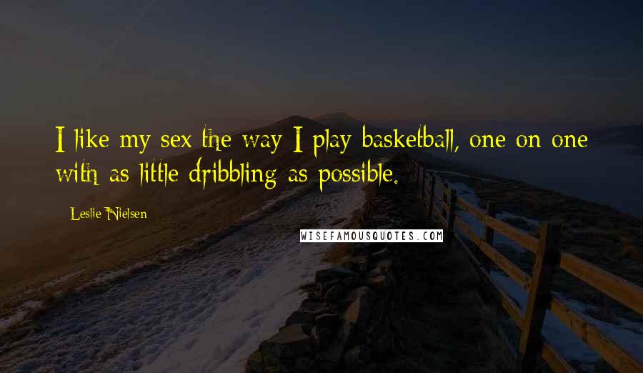 Leslie Nielsen Quotes: I like my sex the way I play basketball, one on one with as little dribbling as possible.