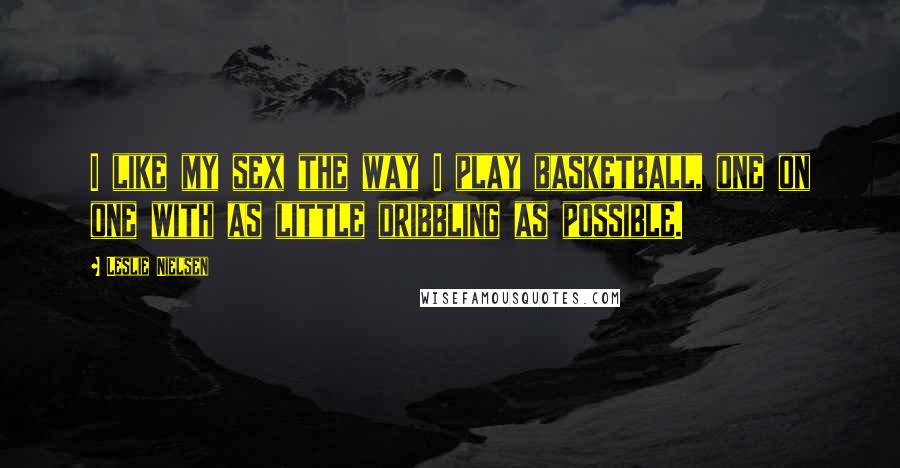 Leslie Nielsen Quotes: I like my sex the way I play basketball, one on one with as little dribbling as possible.