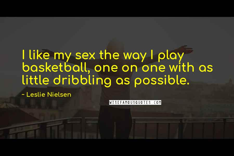 Leslie Nielsen Quotes: I like my sex the way I play basketball, one on one with as little dribbling as possible.