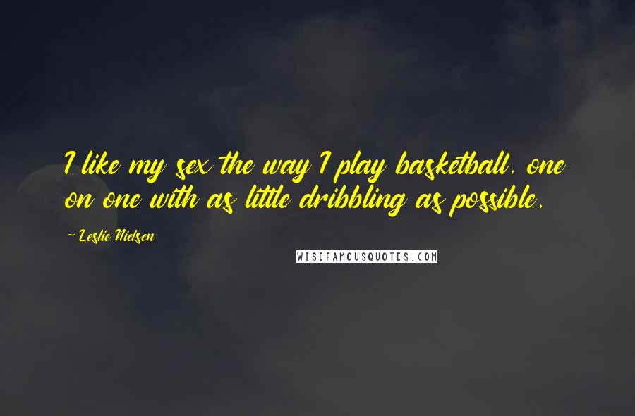 Leslie Nielsen Quotes: I like my sex the way I play basketball, one on one with as little dribbling as possible.