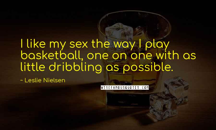 Leslie Nielsen Quotes: I like my sex the way I play basketball, one on one with as little dribbling as possible.