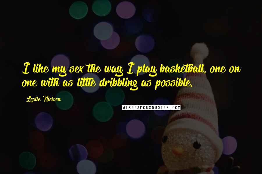 Leslie Nielsen Quotes: I like my sex the way I play basketball, one on one with as little dribbling as possible.