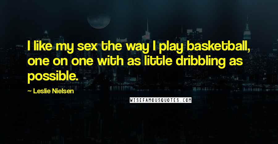 Leslie Nielsen Quotes: I like my sex the way I play basketball, one on one with as little dribbling as possible.