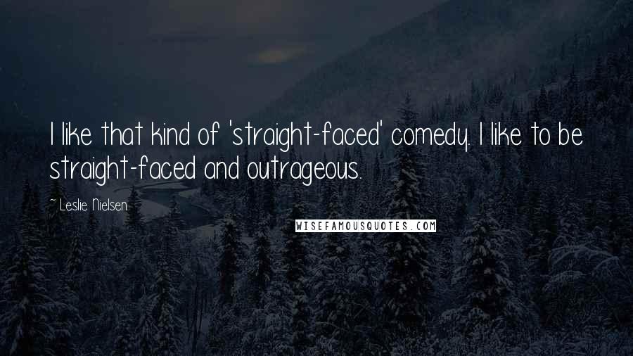 Leslie Nielsen Quotes: I like that kind of 'straight-faced' comedy. I like to be straight-faced and outrageous.