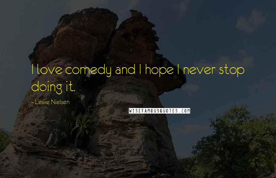 Leslie Nielsen Quotes: I love comedy and I hope I never stop doing it.