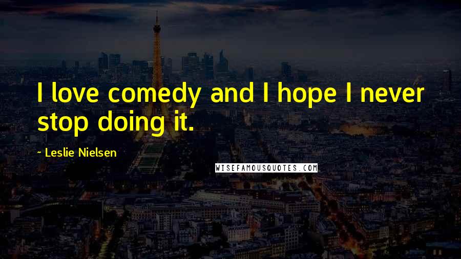Leslie Nielsen Quotes: I love comedy and I hope I never stop doing it.