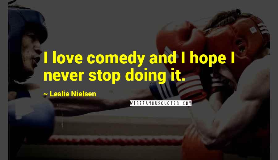 Leslie Nielsen Quotes: I love comedy and I hope I never stop doing it.