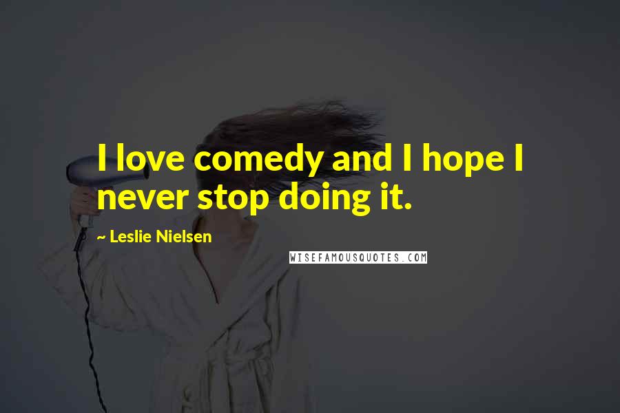 Leslie Nielsen Quotes: I love comedy and I hope I never stop doing it.