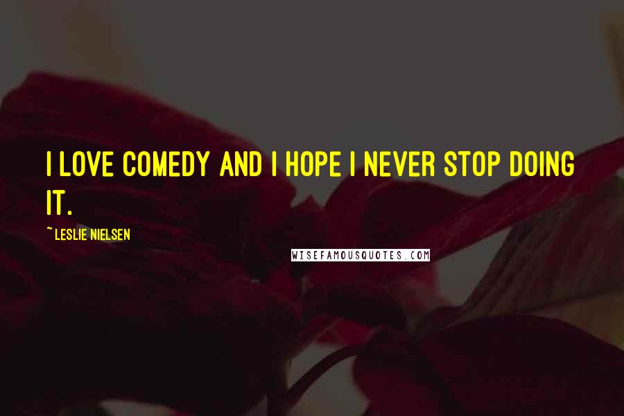 Leslie Nielsen Quotes: I love comedy and I hope I never stop doing it.