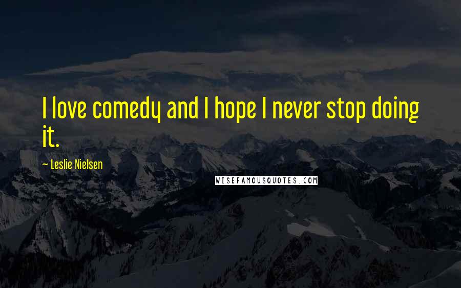 Leslie Nielsen Quotes: I love comedy and I hope I never stop doing it.