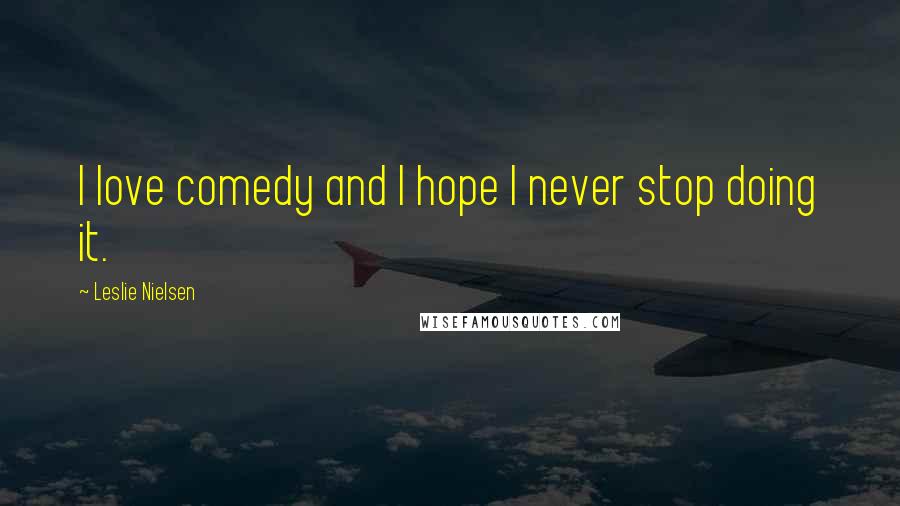 Leslie Nielsen Quotes: I love comedy and I hope I never stop doing it.