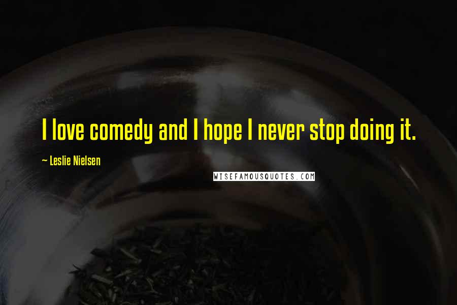 Leslie Nielsen Quotes: I love comedy and I hope I never stop doing it.