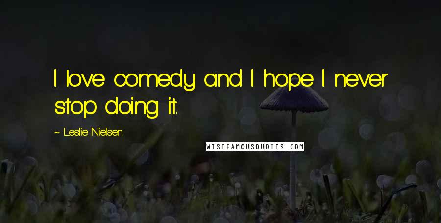 Leslie Nielsen Quotes: I love comedy and I hope I never stop doing it.