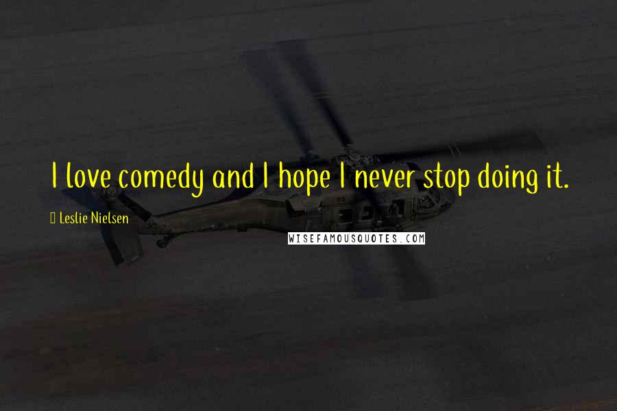 Leslie Nielsen Quotes: I love comedy and I hope I never stop doing it.