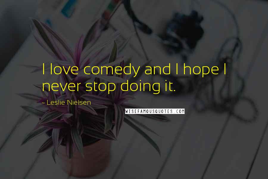 Leslie Nielsen Quotes: I love comedy and I hope I never stop doing it.