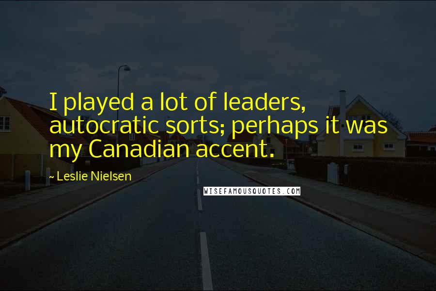 Leslie Nielsen Quotes: I played a lot of leaders, autocratic sorts; perhaps it was my Canadian accent.
