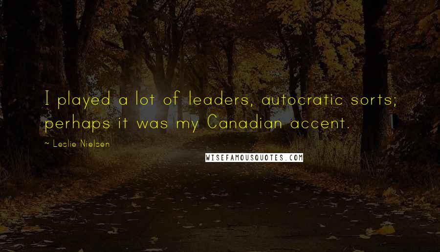 Leslie Nielsen Quotes: I played a lot of leaders, autocratic sorts; perhaps it was my Canadian accent.