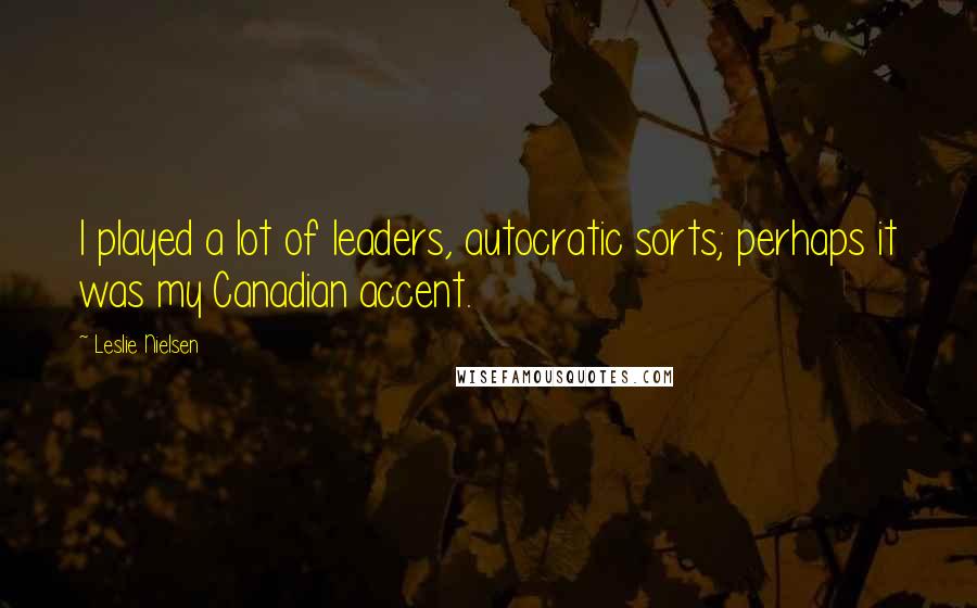 Leslie Nielsen Quotes: I played a lot of leaders, autocratic sorts; perhaps it was my Canadian accent.
