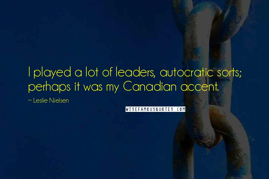 Leslie Nielsen Quotes: I played a lot of leaders, autocratic sorts; perhaps it was my Canadian accent.