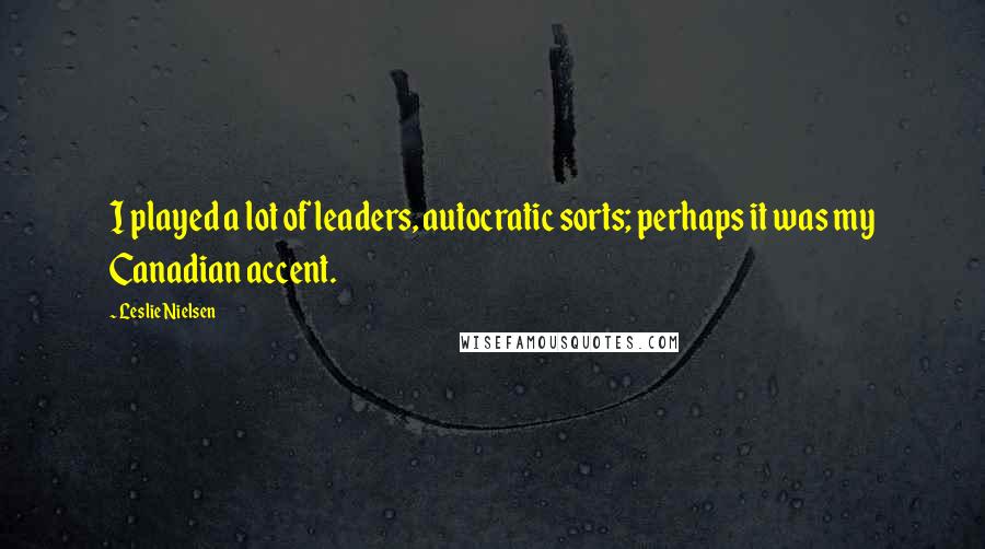 Leslie Nielsen Quotes: I played a lot of leaders, autocratic sorts; perhaps it was my Canadian accent.