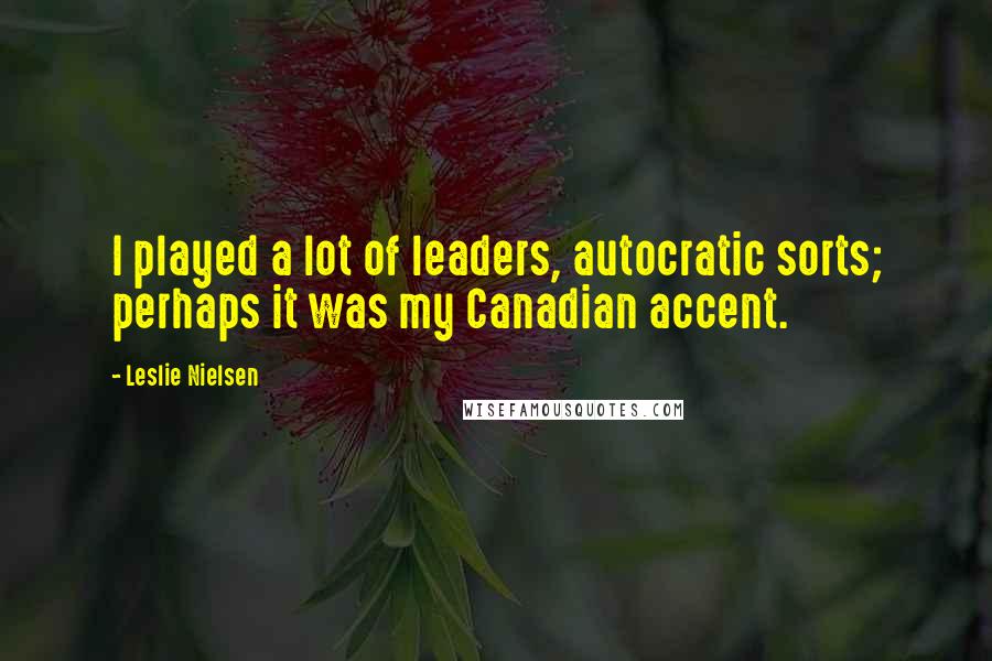 Leslie Nielsen Quotes: I played a lot of leaders, autocratic sorts; perhaps it was my Canadian accent.